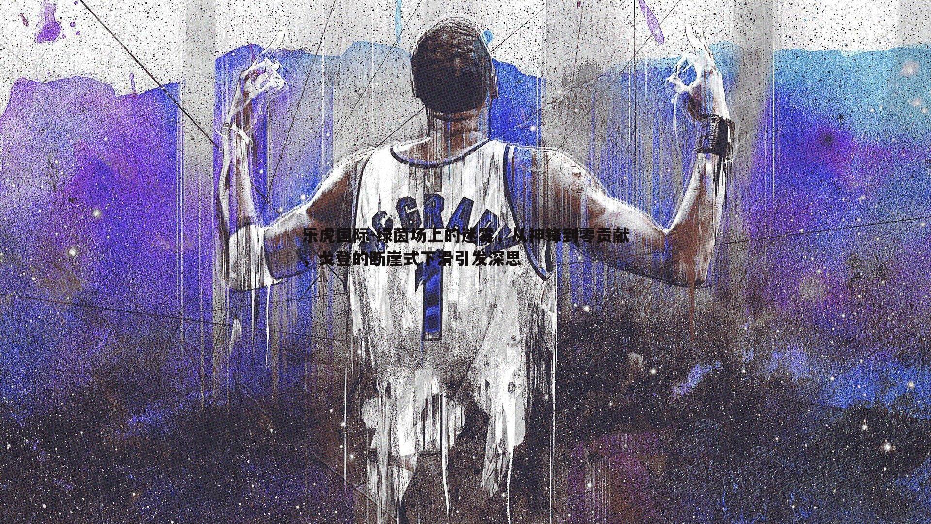 绿茵场上的迷雾，从神锋到零贡献，戈登的断崖式下滑引发深思