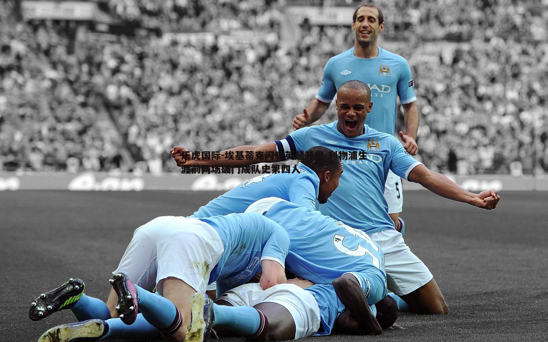 埃基蒂克闪耀英超开局 利物浦生涯前两场破门成队史第四人